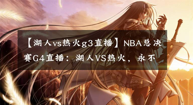 【湖人vs热火g3直播】NBA总决赛G4直播：湖人VS热火，永不服输的热火！湖人做好自己！