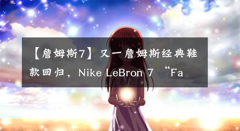 【詹姆斯7】又一詹姆斯经典鞋款回归，Nike LeBron 7 “Fairfax”3月发售