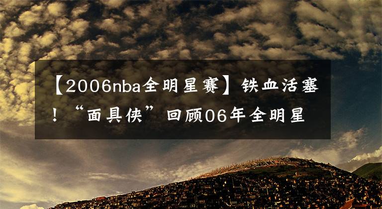 【2006nba全明星赛】铁血活塞！“面具侠”回顾06年全明星：普林斯也该入选