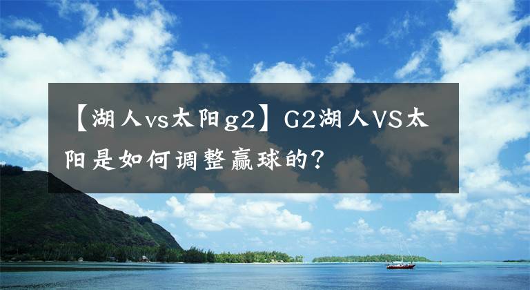 【湖人vs太阳g2】G2湖人VS太阳是如何调整赢球的？