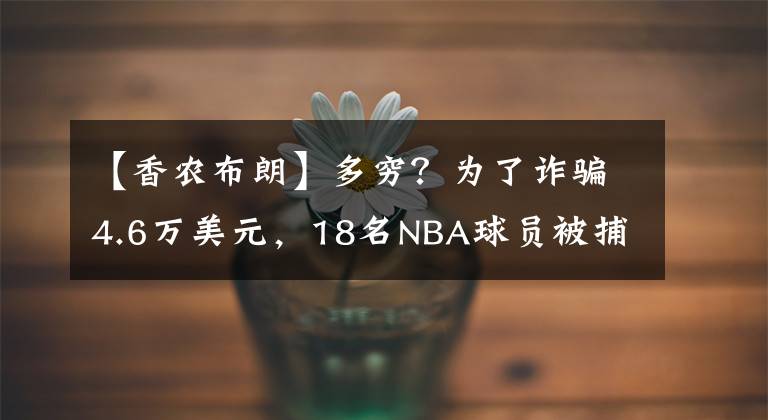 【香农布朗】多穷？为了诈骗4.6万美元，18名NBA球员被捕，有湖人球员！