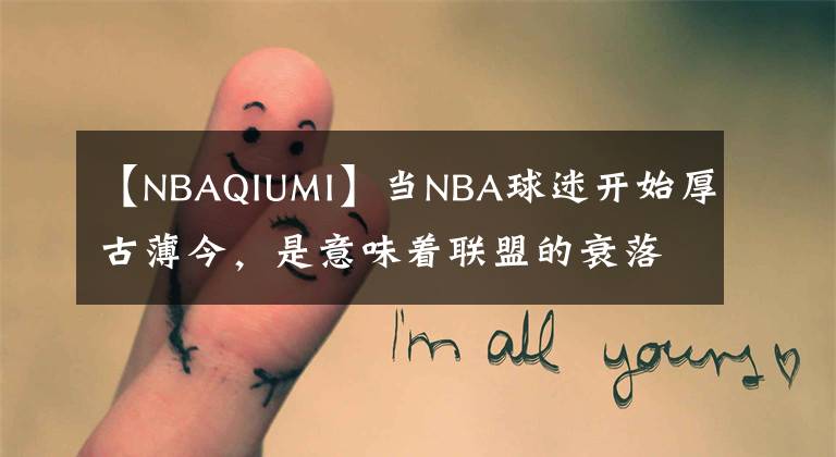 【NBAQIUMI】当NBA球迷开始厚古薄今，是意味着联盟的衰落，还是一代人的老去