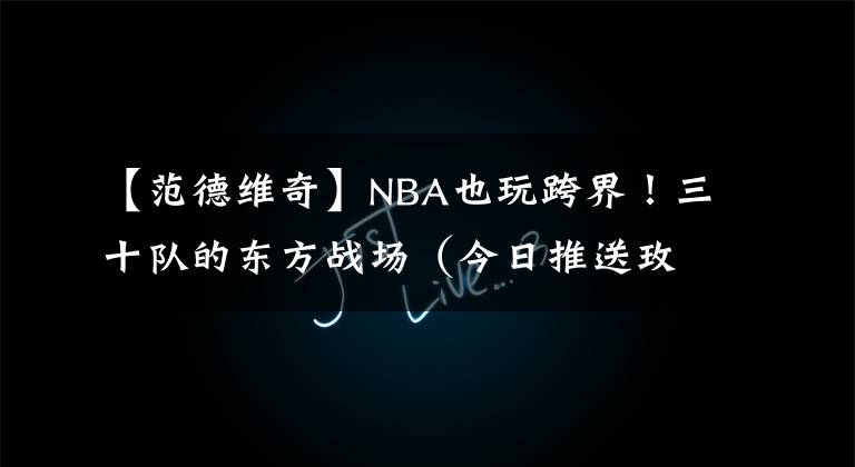 【范德维奇】NBA也玩跨界！三十队的东方战场（今日推送玫瑰信使——拓荒者）