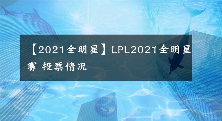 【2021全明星】LPL2021全明星赛 投票情况