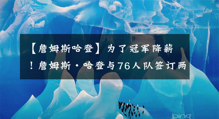 【詹姆斯哈登】为了冠军降薪！詹姆斯·哈登与76人队签订两年价值6860万美元合同