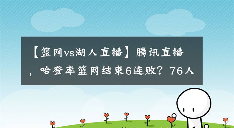 【篮网vs湖人直播】腾讯直播，哈登率篮网结束6连败？76人VS独行侠，恩比德PK东契奇