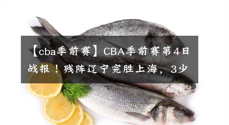 【cba季前赛】CBA季前赛第4日战报！残阵辽宁完胜上海，3少大发神威，新疆惜败