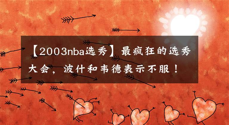 【2003nba选秀】最疯狂的选秀大会，波什和韦德表示不服！“四大才子”有多恐怖？