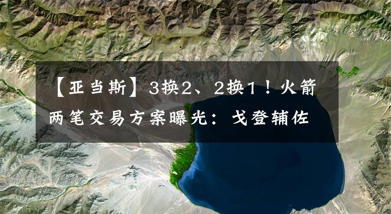 【亚当斯】3换2、2换1！火箭两笔交易方案曝光：戈登辅佐莫兰特，亚当斯加盟