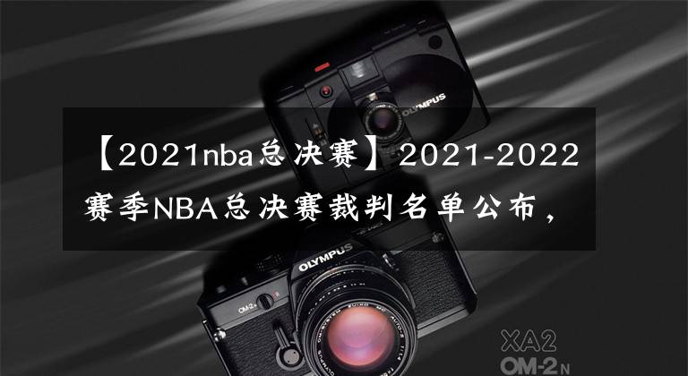 【2021nba总决赛】2021-2022赛季NBA总决赛裁判名单公布，多位名哨在列