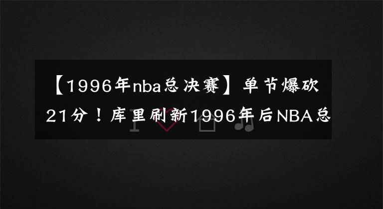 【1996年nba总决赛】单节爆砍21分！库里刷新1996年后NBA总决赛首节得分纪录