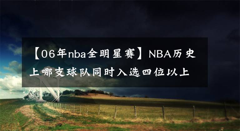 【06年nba全明星赛】NBA历史上哪支球队同时入选四位以上全明星赛？