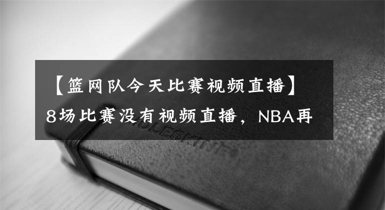 【篮网队今天比赛视频直播】8场比赛没有视频直播，NBA再次遇到难题，篮网终于有转播了