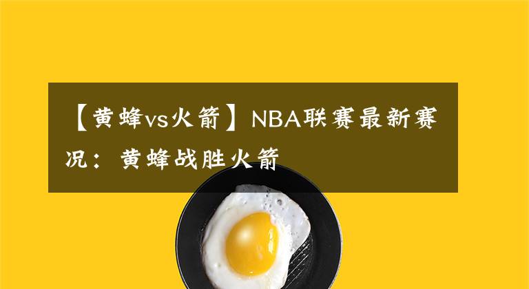 【黄蜂vs火箭】NBA联赛最新赛况：黄蜂战胜火箭