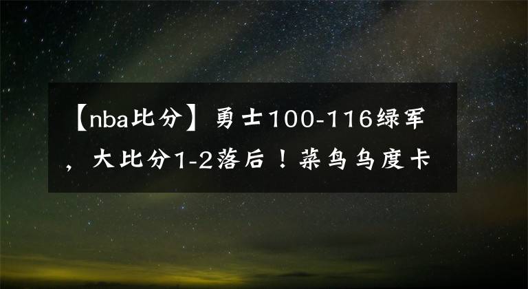 【nba比分】勇士100-116绿军，大比分1-2落后！菜鸟乌度卡可能真要带队夺冠了