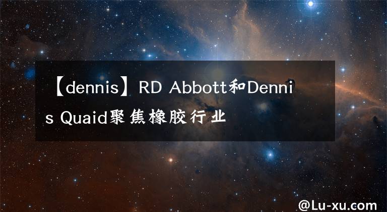 【dennis】RD Abbott和Dennis Quaid聚焦橡胶行业