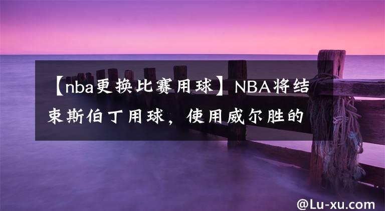 【nba更换比赛用球】NBA将结束斯伯丁用球，使用威尔胜的篮球，新星马克西表示无所谓