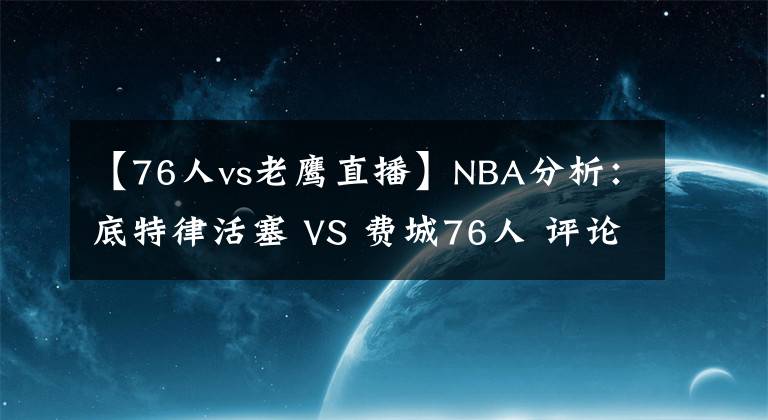 【76人vs老鹰直播】NBA分析：底特律活塞 VS 费城76人 评论区附欧联直播入口