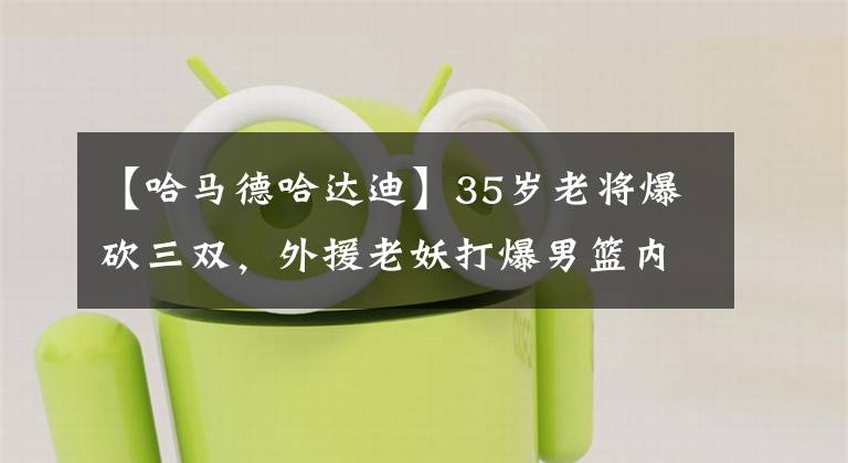 【哈马德哈达迪】35岁老将爆砍三双，外援老妖打爆男篮内线，国手们该反思了