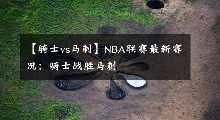【骑士vs马刺】NBA联赛最新赛况：骑士战胜马刺