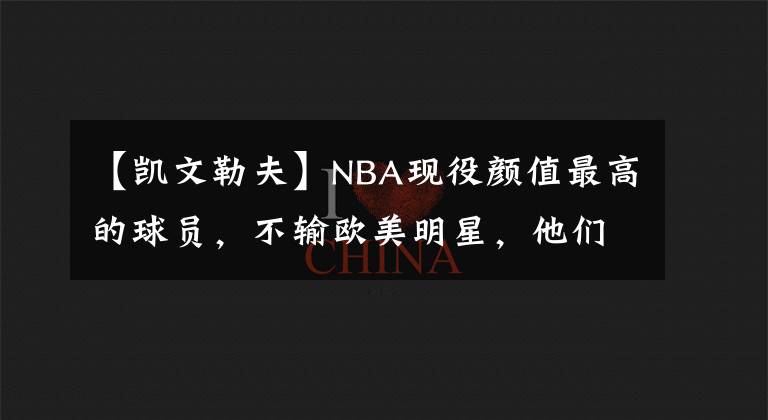 【凯文勒夫】NBA现役颜值最高的球员，不输欧美明星，他们来了！