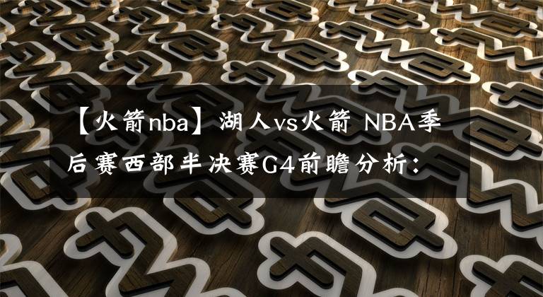 【火箭nba】湖人vs火箭 NBA季后赛西部半决赛G4前瞻分析：詹眉合力湖人能否连胜取赛点？