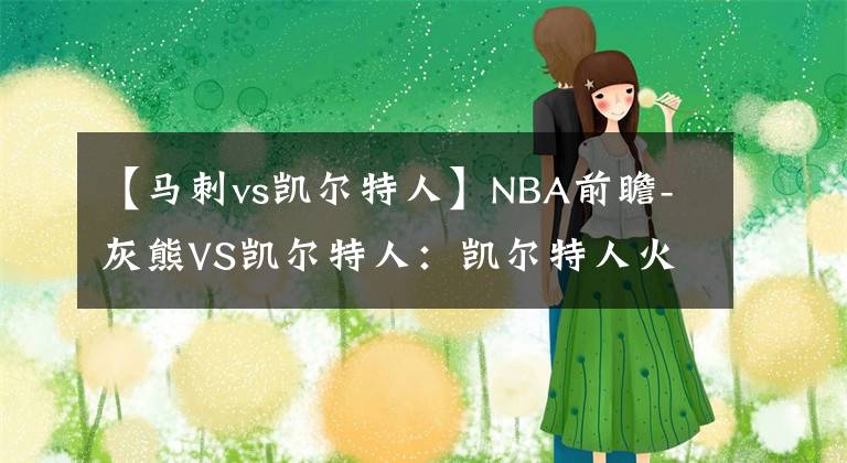 【马刺vs凯尔特人】NBA前瞻-灰熊VS凯尔特人：凯尔特人火力点单一，莫兰特助灰熊赢球