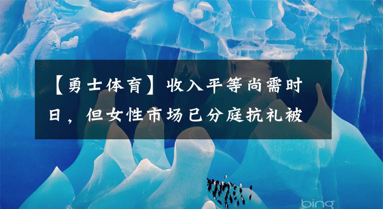 【勇士体育】收入平等尚需时日，但女性市场已分庭抗礼被品牌看好