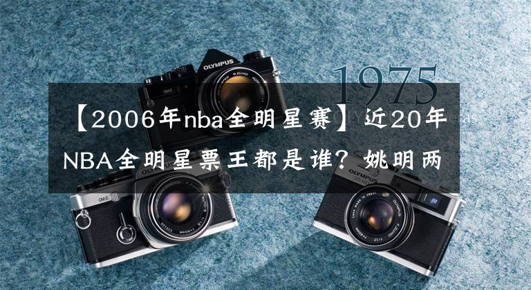 【2006年nba全明星赛】近20年NBA全明星票王都是谁？姚明两次称王，某人连续五年称霸