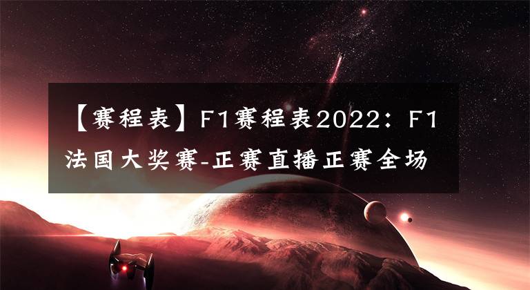 【赛程表】F1赛程表2022：F1法国大奖赛-正赛直播正赛全场现场视频比赛文章配图