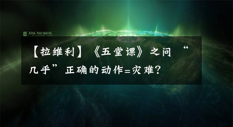 【拉维利】《五堂课》之问 “几乎”正确的动作=灾难？