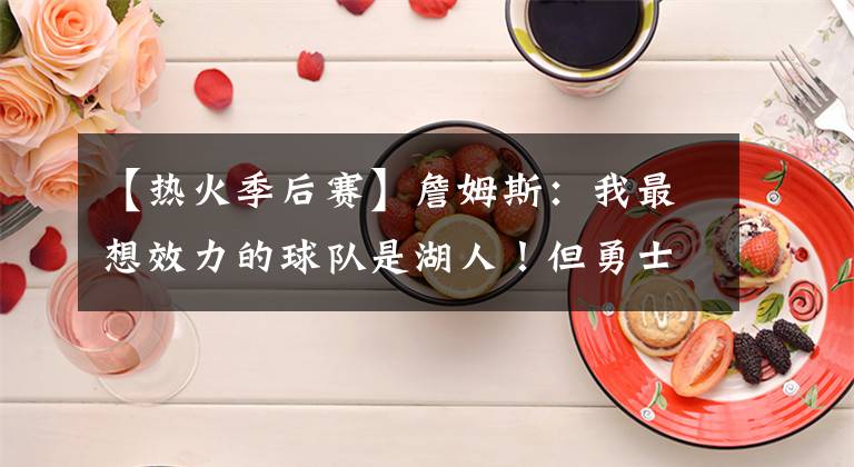 【热火季后赛】詹姆斯：我最想效力的球队是湖人！但勇士或热火有我肯定能质变！