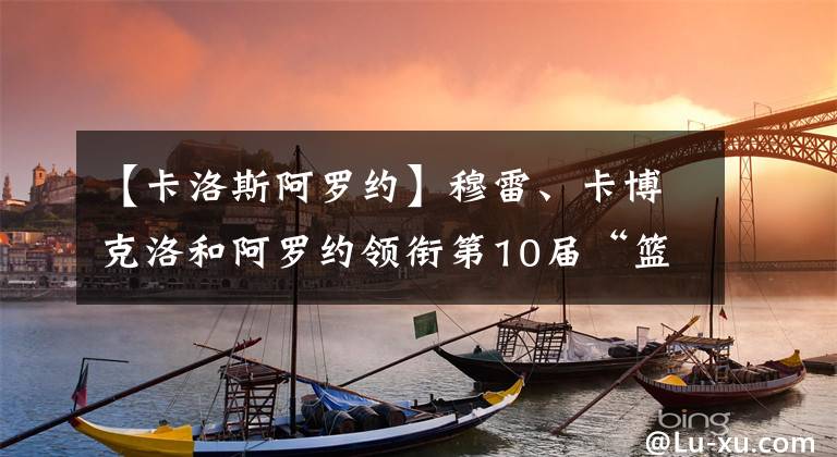 【卡洛斯阿罗约】穆雷、卡博克洛和阿罗约领衔第10届“篮球无疆界”美洲训练营