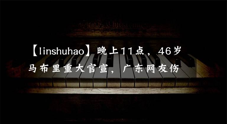 【linshuhao】晚上11点，46岁马布里重大官宣，广东网友伤心，林书豪加油