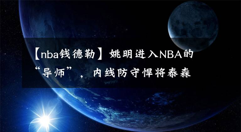 【nba钱德勒】姚明进入NBA的“导师”，内线防守悍将泰森-钱德勒去哪了？