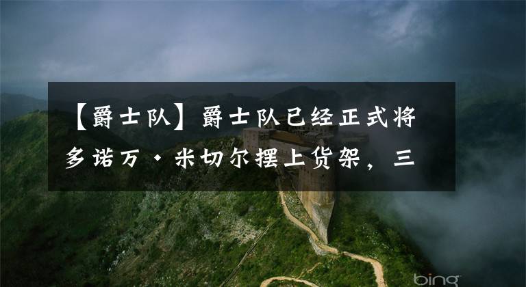 【爵士队】爵士队已经正式将多诺万·米切尔摆上货架，三支球队对交易他感兴趣