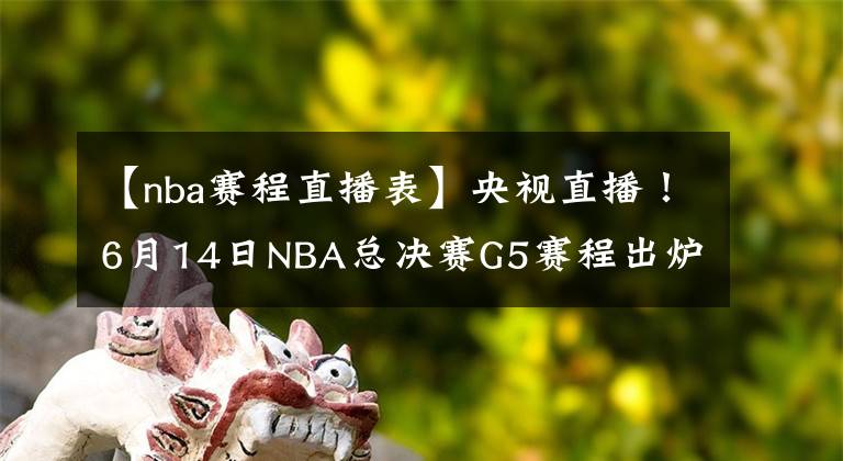 【nba赛程直播表】央视直播！6月14日NBA总决赛G5赛程出炉，勇士队有望率先夺得赛点