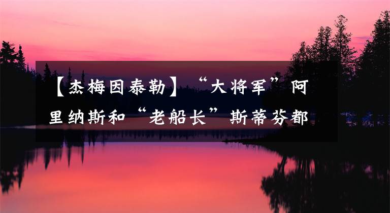 【杰梅因泰勒】“大将军”阿里纳斯和“老船长”斯蒂芬都回来了，可依然对他无奈