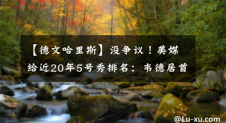 【德文哈里斯】没争议！美媒给近20年5号秀排名：韦德居首，乐福第二，考神第三