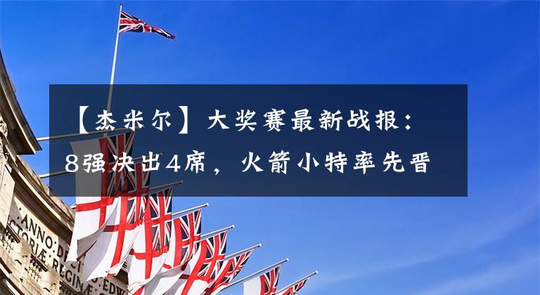 【杰米尔】大奖赛最新战报：8强决出4席，火箭小特率先晋级，中国军团恐团灭