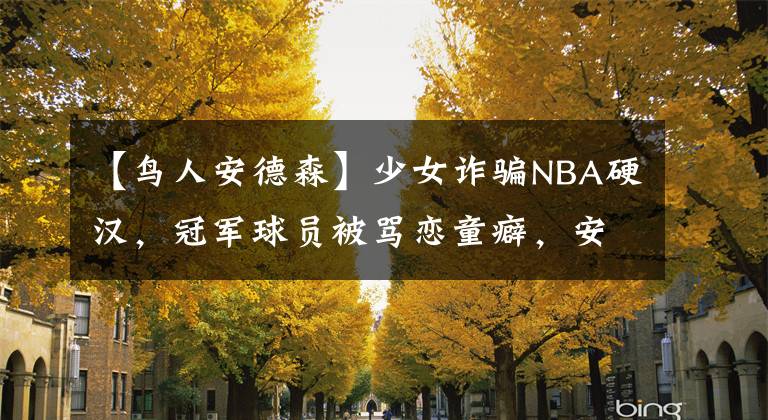 【鸟人安德森】少女诈骗NBA硬汉，冠军球员被骂恋童癖，安德森的生涯污点