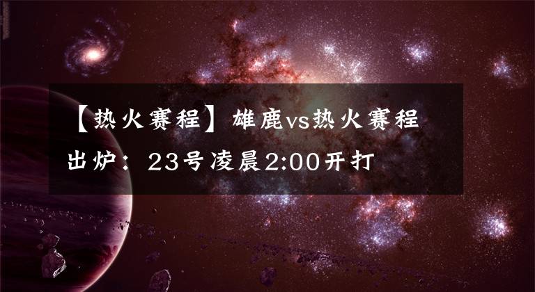 【热火赛程】雄鹿vs热火赛程出炉：23号凌晨2:00开打