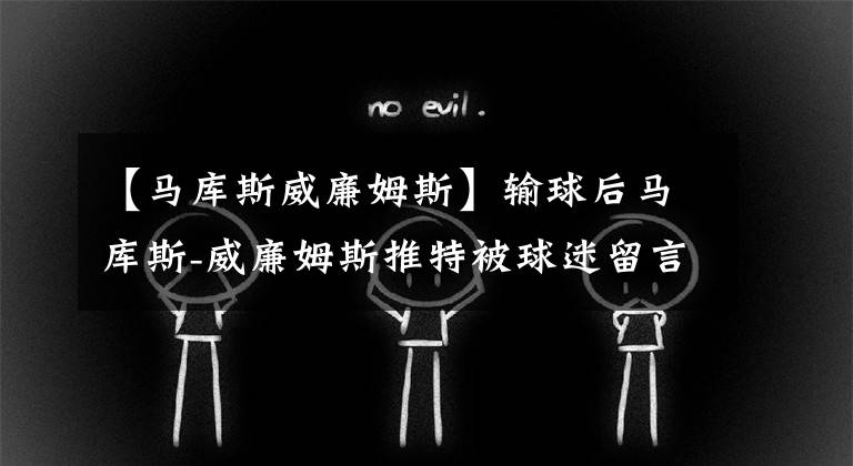 【马库斯威廉姆斯】输球后马库斯-威廉姆斯推特被球迷留言轰炸