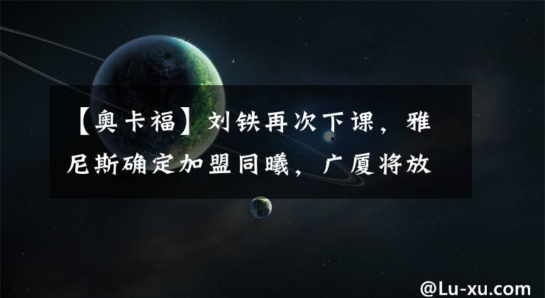 【奥卡福】刘铁再次下课，雅尼斯确定加盟同曦，广厦将放弃棉花糖外援奥卡福