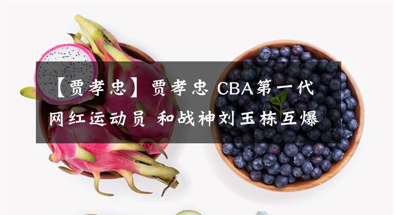 【贾孝忠】贾孝忠 CBA第一代网红运动员 和战神刘玉栋互爆的修车师傅