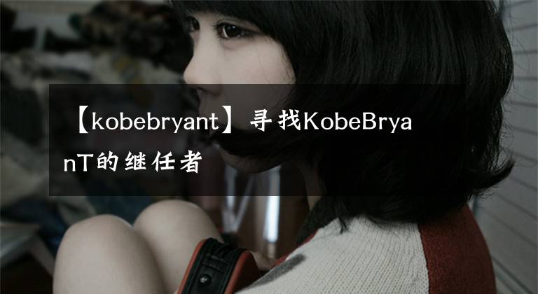 【kobebryant】寻找KobeBryanT的继任者