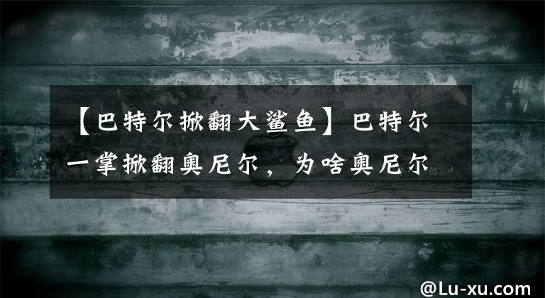 【巴特尔掀翻大鲨鱼】巴特尔一掌掀翻奥尼尔，为啥奥尼尔没有发怒反而大笑呢？