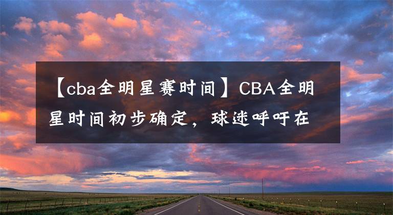 【cba全明星赛时间】CBA全明星时间初步确定，球迷呼吁在杭州举办，10月份揭晓答案