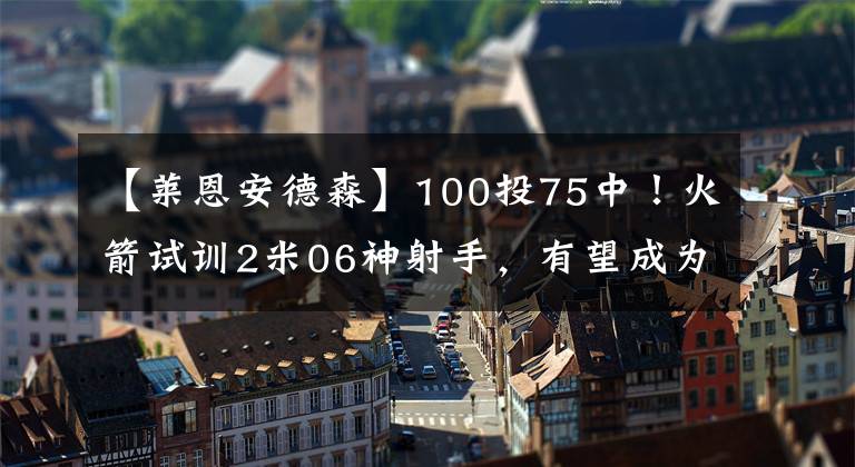 【莱恩安德森】100投75中！火箭试训2米06神射手，有望成为下一个莱恩安德森