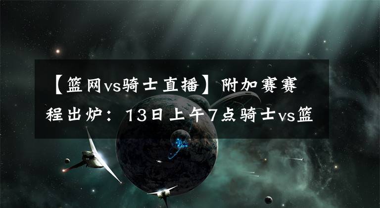 【篮网vs骑士直播】附加赛赛程出炉：13日上午7点骑士vs篮网 9点半快船vs森林狼